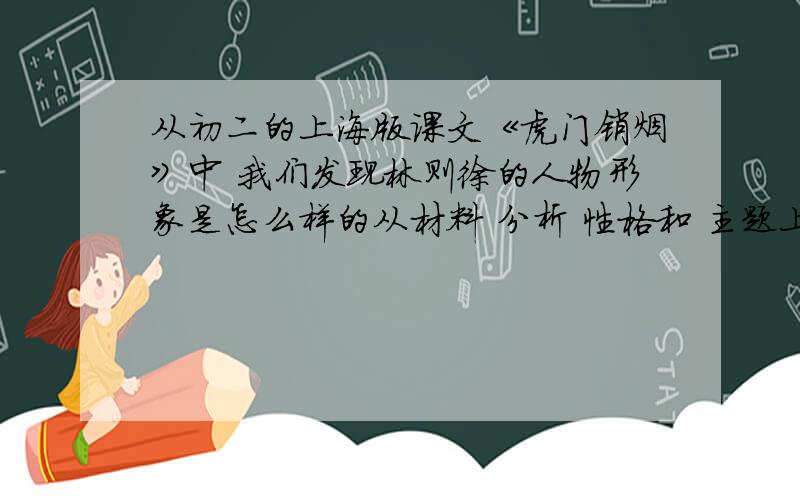 从初二的上海版课文《虎门销烟》中 我们发现林则徐的人物形象是怎么样的从材料 分析 性格和 主题上分析200字