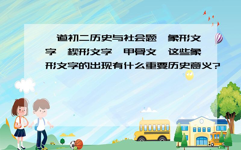 一道初二历史与社会题,象形文字、楔形文字、甲骨文,这些象形文字的出现有什么重要历史意义?