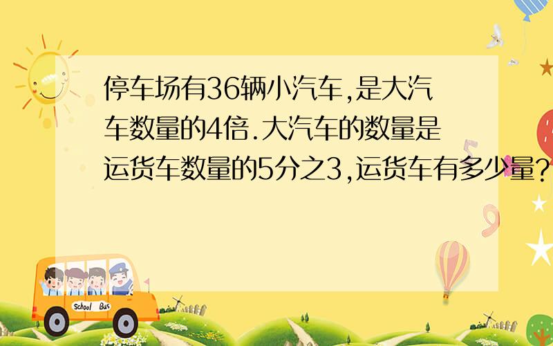 停车场有36辆小汽车,是大汽车数量的4倍.大汽车的数量是运货车数量的5分之3,运货车有多少量?