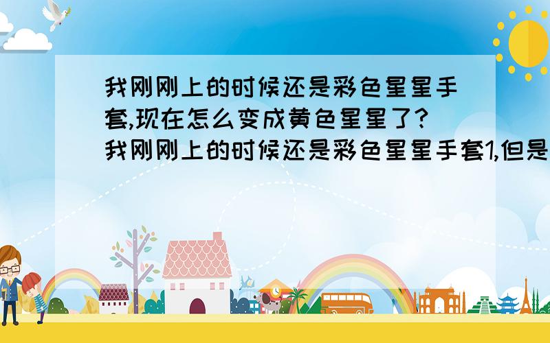 我刚刚上的时候还是彩色星星手套,现在怎么变成黄色星星了?我刚刚上的时候还是彩色星星手套1,但是断线了,重上之后怎么变成黄色星星了?难道系统出问题了?还是我的号被盗了?不懂的人别