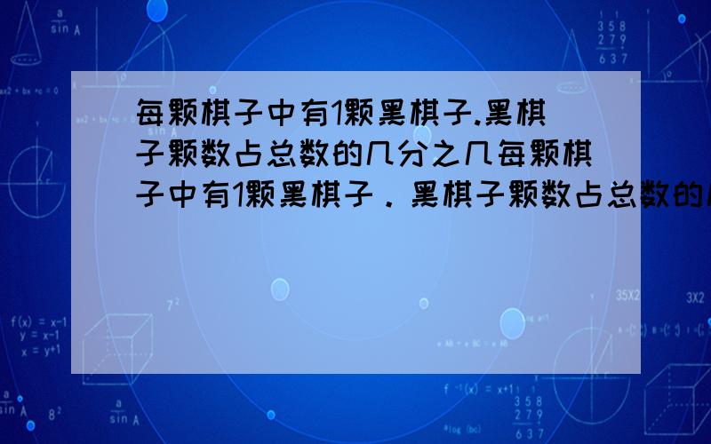 每颗棋子中有1颗黑棋子.黑棋子颗数占总数的几分之几每颗棋子中有1颗黑棋子。黑棋子颗数占总数的几分之几？谁来救救偶~