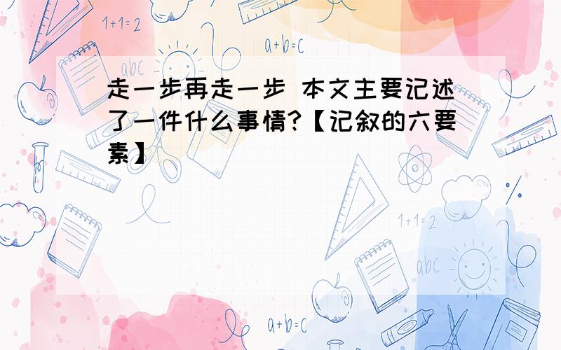 走一步再走一步 本文主要记述了一件什么事情?【记叙的六要素】