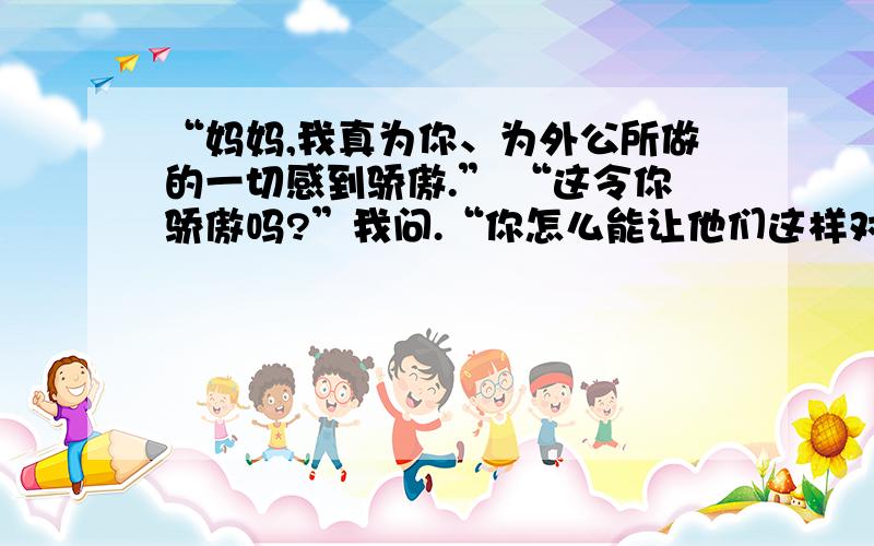 “妈妈,我真为你、为外公所做的一切感到骄傲.” “这令你骄傲吗?”我问.“你怎么能让他们这样对待妈妈!”我冲着爸爸哭喊,“妈妈完整地来到世上,也应该完整的离去.”提示语的位置不一