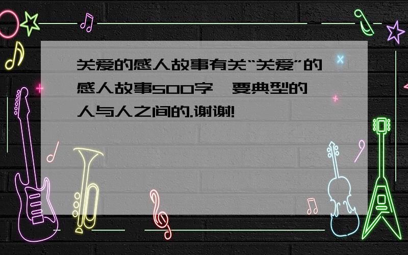 关爱的感人故事有关“关爱”的感人故事500字,要典型的,人与人之间的.谢谢!