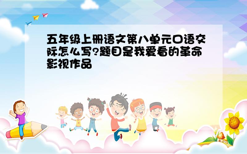 五年级上册语文第八单元口语交际怎么写?题目是我爱看的革命影视作品