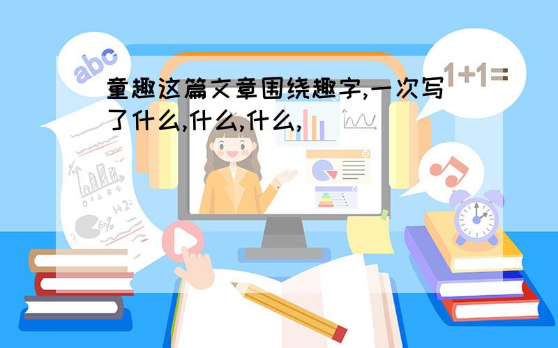 童趣这篇文章围绕趣字,一次写了什么,什么,什么,