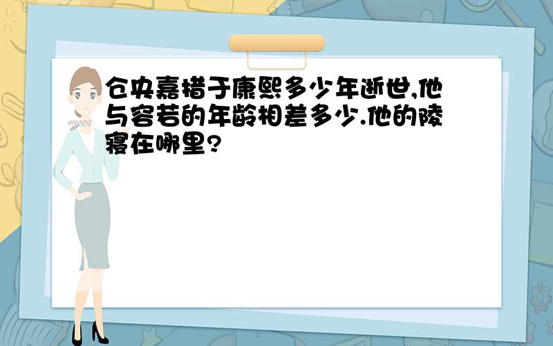 仓央嘉措于康熙多少年逝世,他与容若的年龄相差多少.他的陵寝在哪里?