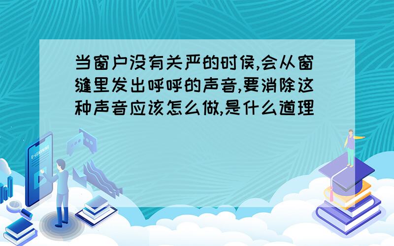 当窗户没有关严的时侯,会从窗缝里发出呼呼的声音,要消除这种声音应该怎么做,是什么道理