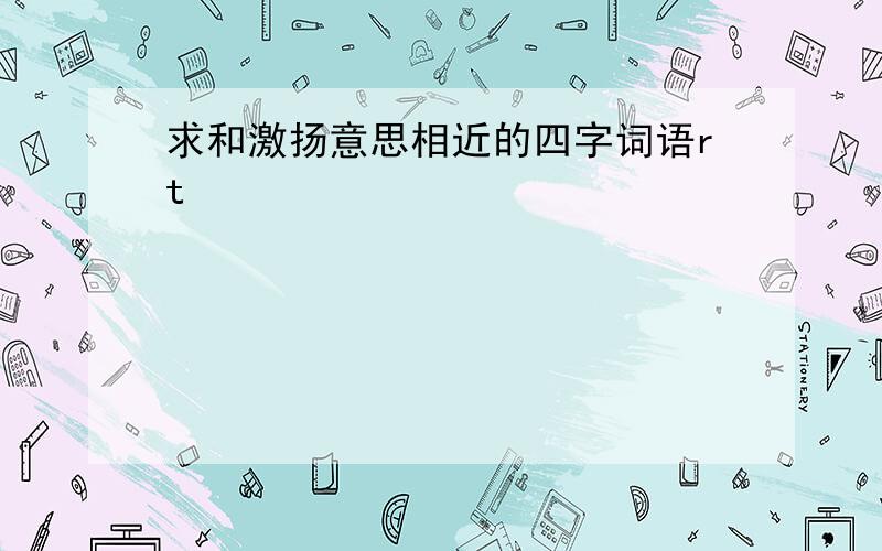 求和激扬意思相近的四字词语rt