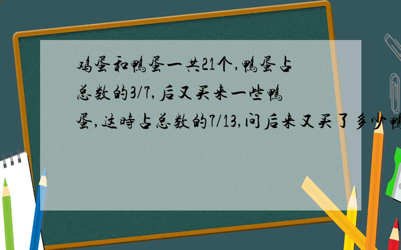 鸡蛋和鸭蛋一共21个,鸭蛋占总数的3/7,后又买来一些鸭蛋,这时占总数的7/13,问后来又买了多少鸭蛋