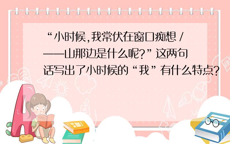 “小时候,我常伏在窗口痴想／——山那边是什么呢?”这两句话写出了小时候的“我”有什么特点?