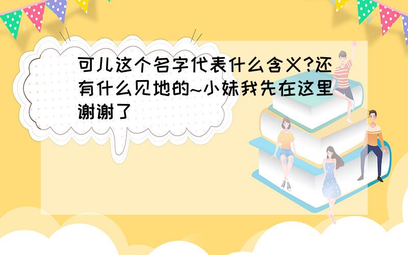 可儿这个名字代表什么含义?还有什么见地的~小妹我先在这里谢谢了