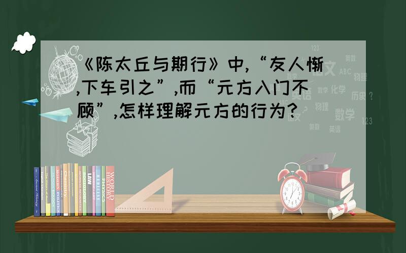 《陈太丘与期行》中,“友人惭,下车引之”,而“元方入门不顾”,怎样理解元方的行为?