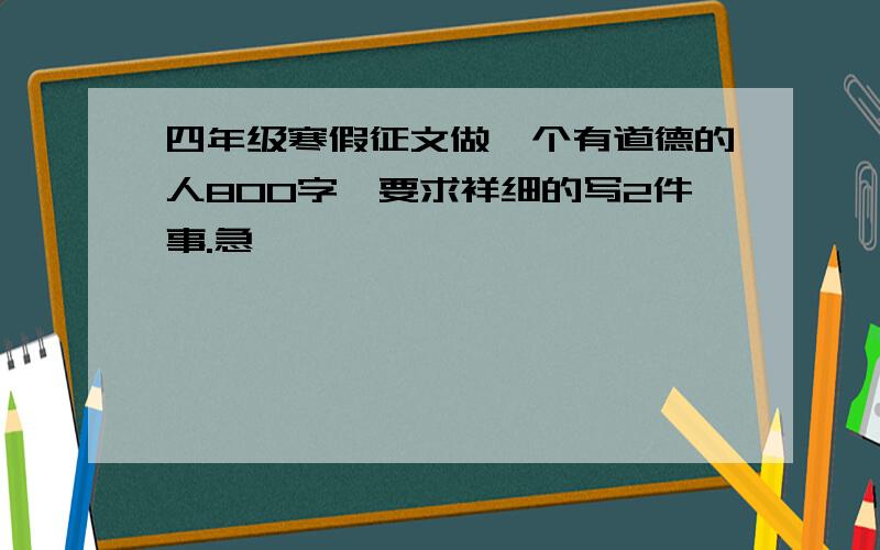 四年级寒假征文做一个有道德的人800字,要求祥细的写2件事.急