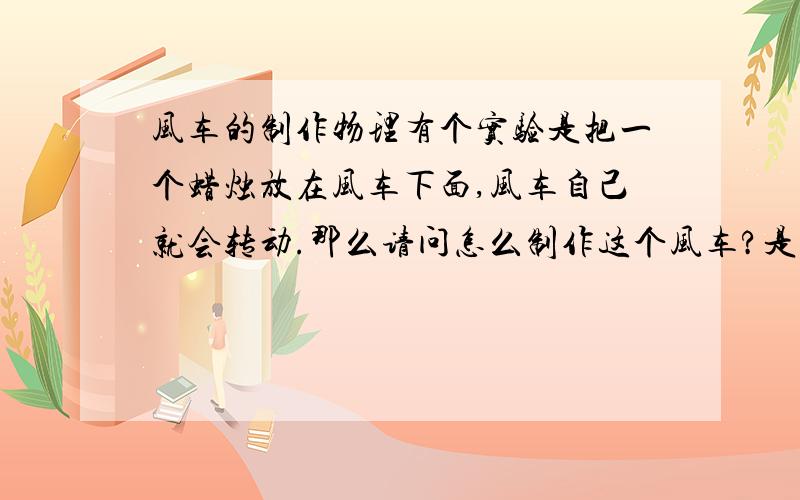 风车的制作物理有个实验是把一个蜡烛放在风车下面,风车自己就会转动.那么请问怎么制作这个风车?是什么原理的?风车是打竖放还是打横放?风车材料要用纸或者铝片,越轻越好!急用.高悬赏