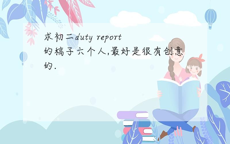 求初二duty report的稿子六个人,最好是很有创意的.