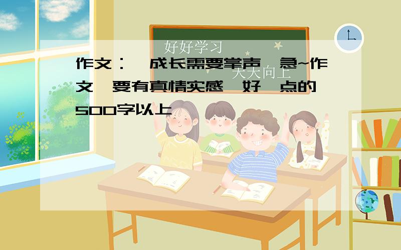 作文：《成长需要掌声》急~作文,要有真情实感,好一点的,500字以上,