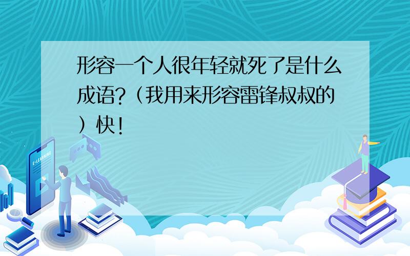 形容一个人很年轻就死了是什么成语?（我用来形容雷锋叔叔的）快!