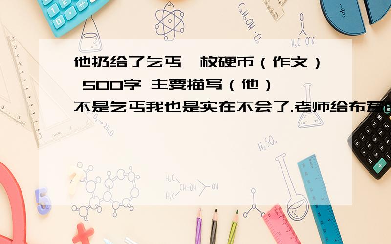 他扔给了乞丐一枚硬币（作文） 500字 主要描写（他） 不是乞丐我也是实在不会了.老师给布置的，受不了。