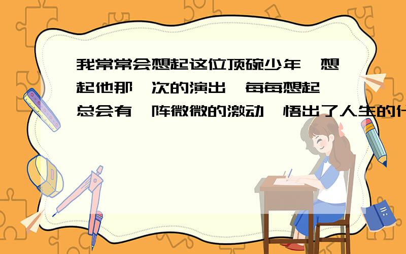 我常常会想起这位顶碗少年,想起他那一次的演出,每每想起,总会有一阵微微的激动…悟出了人生的什么哲理