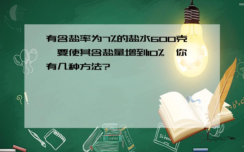 有含盐率为7%的盐水600克,要使其含盐量增到10%,你有几种方法?