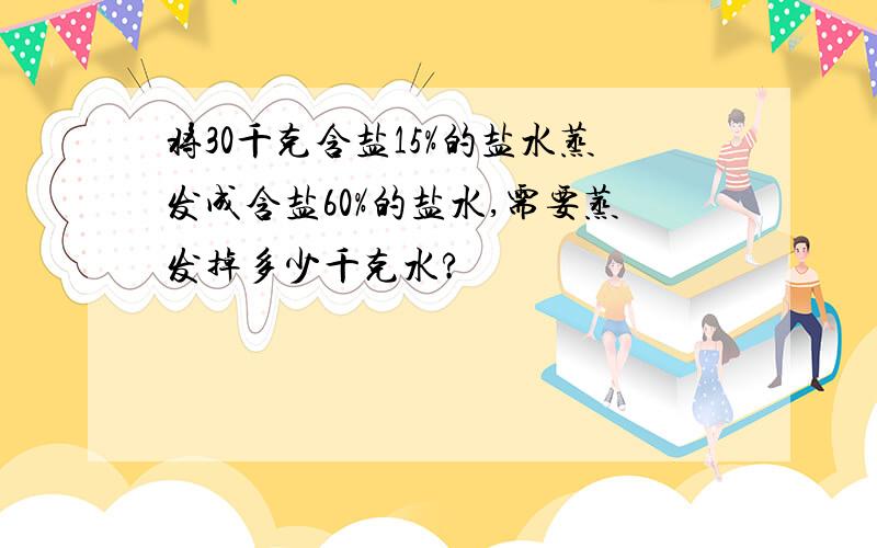 将30千克含盐15%的盐水蒸发成含盐60%的盐水,需要蒸发掉多少千克水?