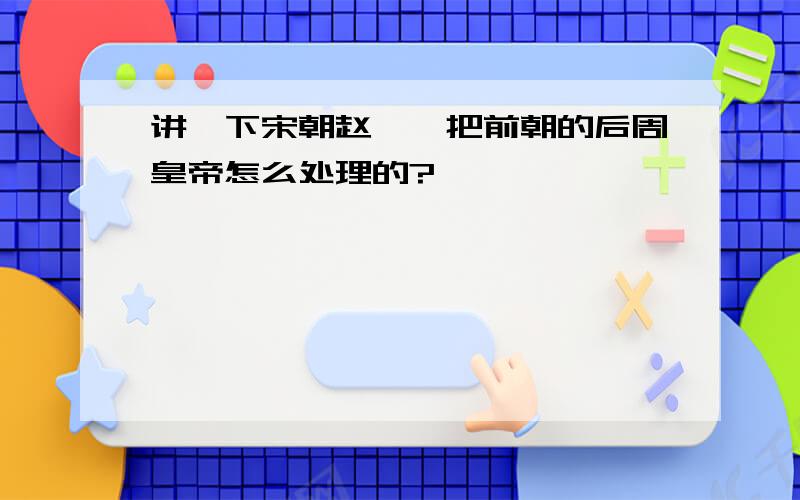 讲一下宋朝赵匡胤把前朝的后周皇帝怎么处理的?