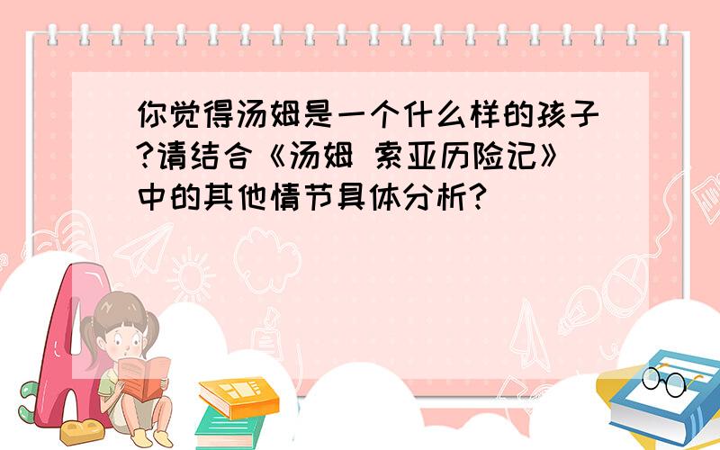 你觉得汤姆是一个什么样的孩子?请结合《汤姆 索亚历险记》中的其他情节具体分析?