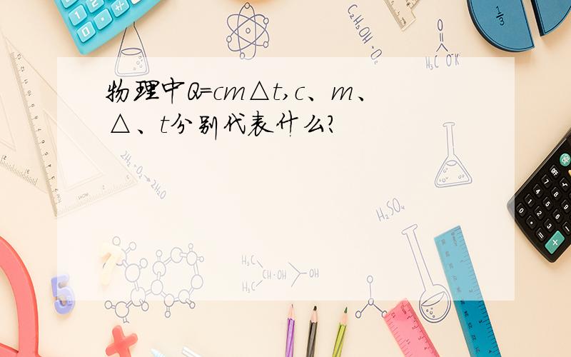 物理中Q=cm△t,c、m、△、t分别代表什么?