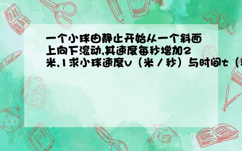 一个小球由静止开始从一个斜面上向下滚动,其速度每秒增加2米,1求小球速度v（米／秒）与时间t（秒）之间的函数表达式.2求滚动3.5秒时小球的速度