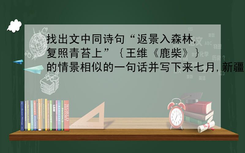 找出文中同诗句“返景入森林,复照青苔上”｛王维《鹿柴》｝的情景相似的一句话并写下来七月,新疆的戈壁滩炎暑逼人,这时你最理想的是骑马去天山.进入天山,戈壁滩的炎暑就远远地被抛