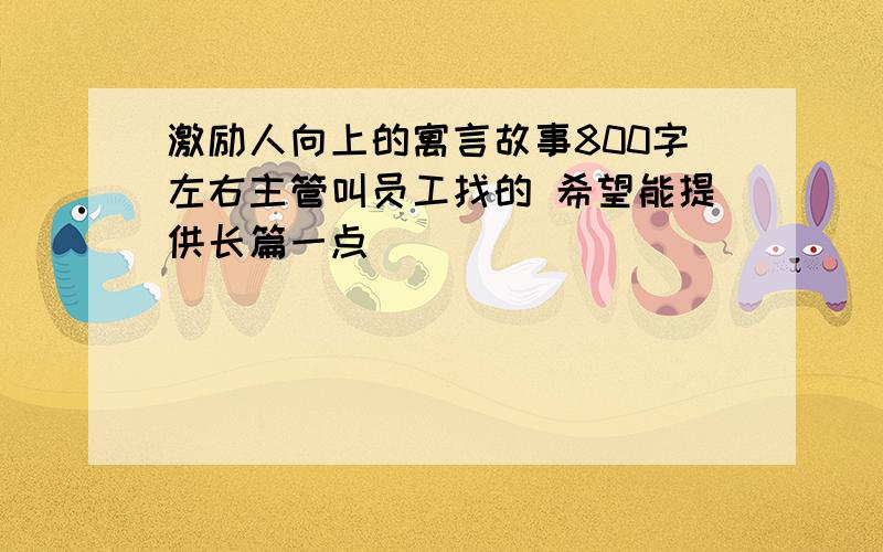 激励人向上的寓言故事800字左右主管叫员工找的 希望能提供长篇一点