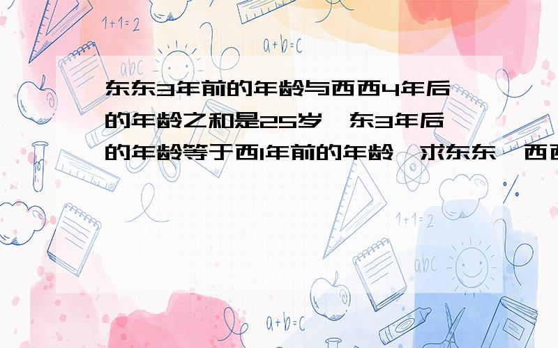 东东3年前的年龄与西西4年后的年龄之和是25岁,东3年后的年龄等于西1年前的年龄,求东东、西西今年的年龄求东东、西西今年的年龄各是多少