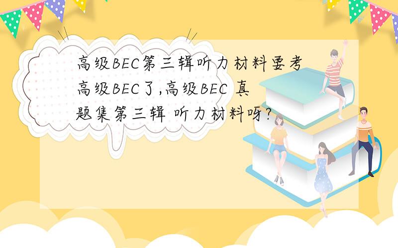 高级BEC第三辑听力材料要考高级BEC了,高级BEC 真题集第三辑 听力材料呀?