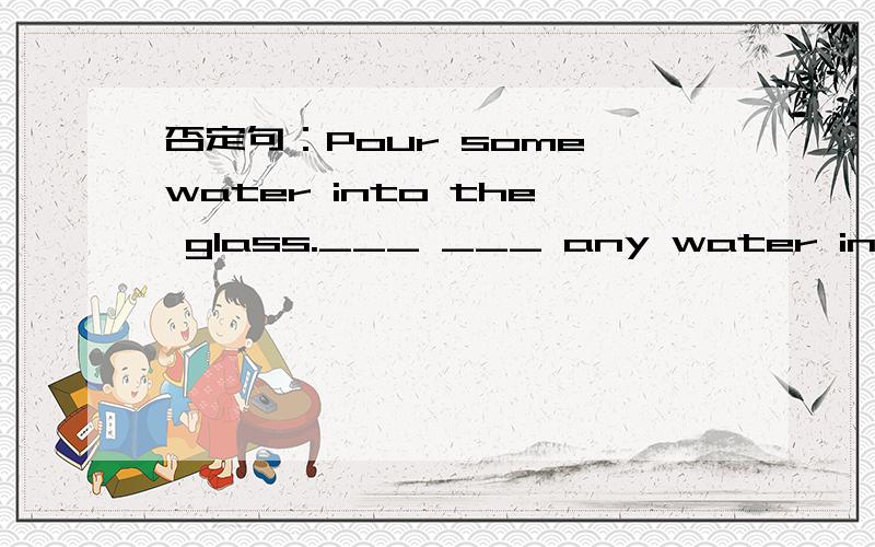 否定句：Pour some water into the glass.___ ___ any water into the glass.提问 Millie ate (one) orange this aftenoon.____ ____ ____ did Millie eat this afternoon?同义句：Here is much bread for all of you.Here is ___ ____bread for all of you