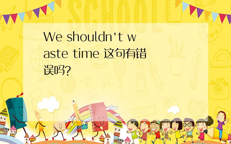 We shouldn't waste time 这句有错误吗?