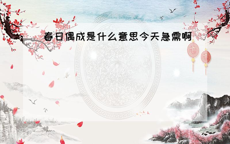 春日偶成是什么意思今天急需啊