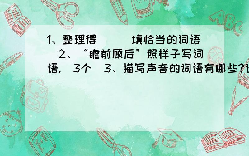 1、整理得（）（填恰当的词语）2、“瞻前顾后”照样子写词语.（3个）3、描写声音的词语有哪些?请逐一回答