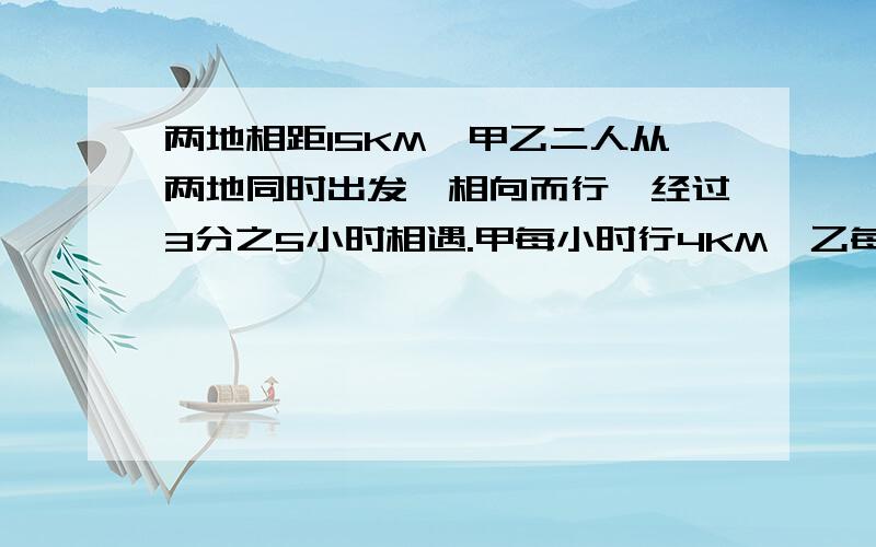 两地相距15KM,甲乙二人从两地同时出发,相向而行,经过3分之5小时相遇.甲每小时行4KM,乙每小时行多少千米?