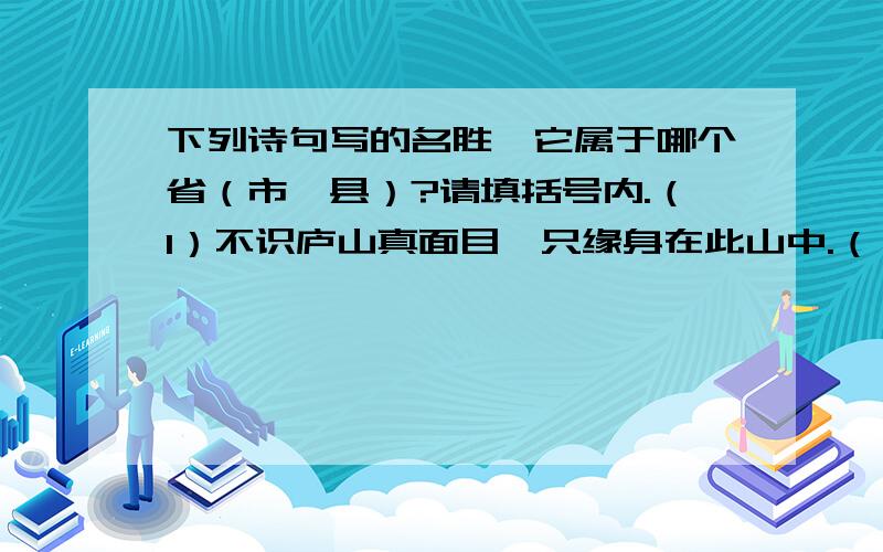 下列诗句写的名胜,它属于哪个省（市、县）?请填括号内.（1）不识庐山真面目,只缘身在此山中.（ ） 下列诗句写的名胜,它属于哪个省（市、县）?请填括号内.（1）不识庐山真面目,只缘身在