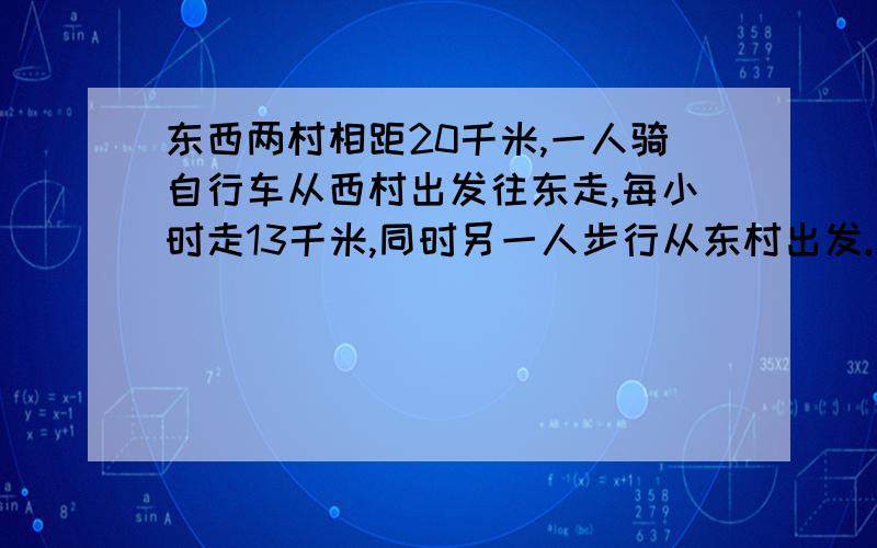 东西两村相距20千米,一人骑自行车从西村出发往东走,每小时走13千米,同时另一人步行从东村出发.沿同一条路也往东走，每小时走5千米，经过几小时后，骑自行车的人可以追上步行的人？第2