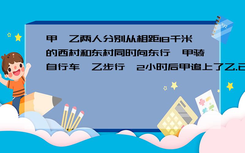 甲、乙两人分别从相距18千米的西村和东村同时向东行,甲骑自行车,乙步行,2小时后甲追上了乙.已知甲每小时行14千米,求乙每小时走几千米?