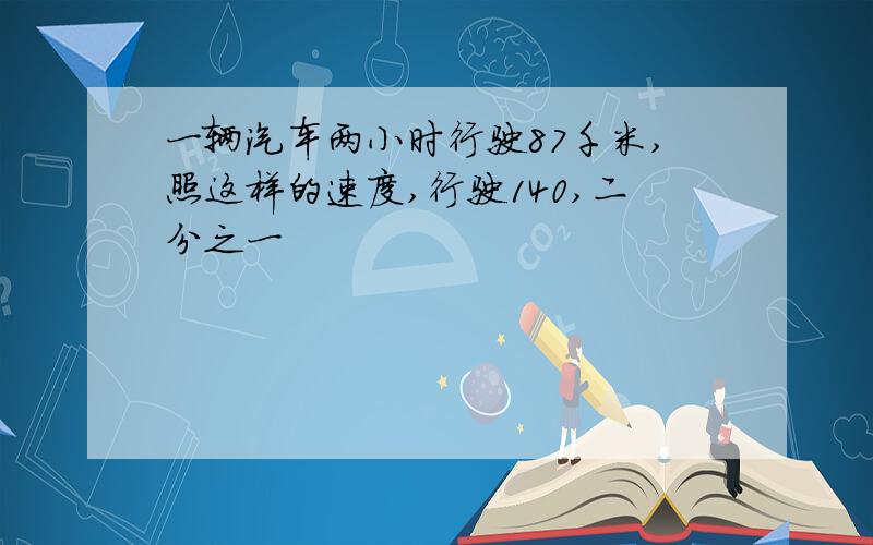 一辆汽车两小时行驶87千米,照这样的速度,行驶140,二分之一