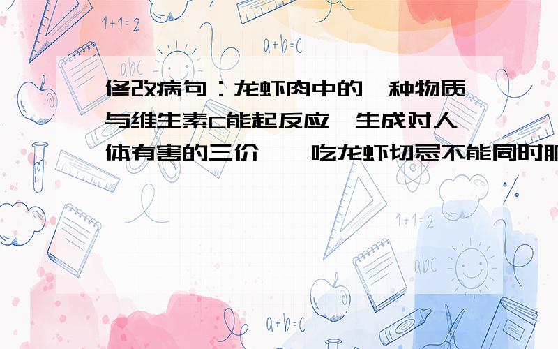 修改病句：龙虾肉中的一种物质与维生素C能起反应,生成对人体有害的三价砷,吃龙虾切忌不能同时服用维生素.龙虾还不宜与猪肉、狗肉、鸡肉等兽类肉同食,支气管炎、过敏性鼻炎吃龙虾,会