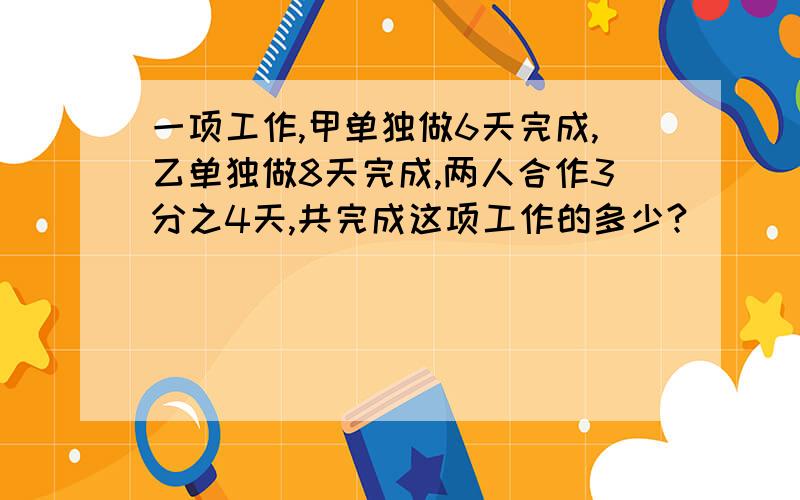 一项工作,甲单独做6天完成,乙单独做8天完成,两人合作3分之4天,共完成这项工作的多少?