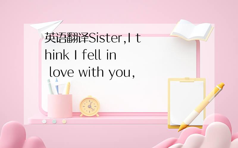 英语翻译Sister,I think I fell in love with you,