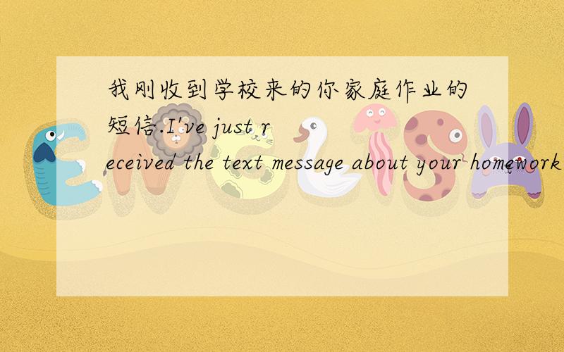 我刚收到学校来的你家庭作业的短信.I've just received the text message about your homework from your school.这是我翻的英语,还有,是用about还是用of?为什么?