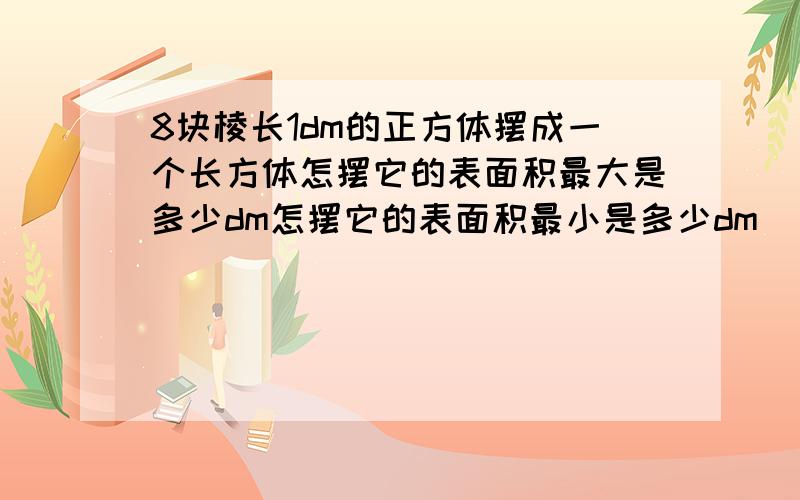 8块棱长1dm的正方体摆成一个长方体怎摆它的表面积最大是多少dm怎摆它的表面积最小是多少dm