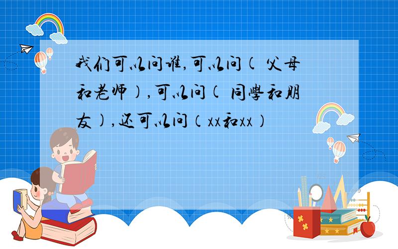 我们可以问谁,可以问( 父母和老师),可以问( 同学和朋友),还可以问（xx和xx）