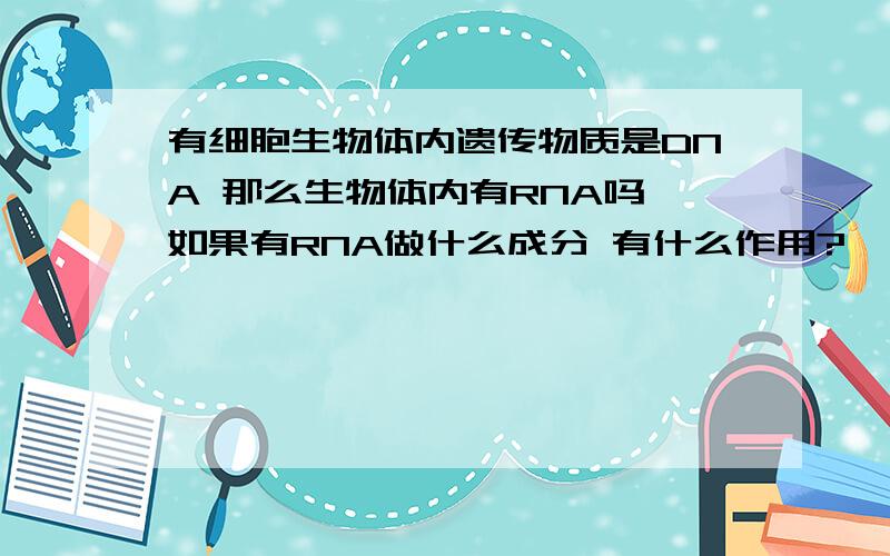 有细胞生物体内遗传物质是DNA 那么生物体内有RNA吗 如果有RNA做什么成分 有什么作用?